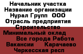 Начальник участка › Название организации ­ Нурал Групп, ООО › Отрасль предприятия ­ Строительство › Минимальный оклад ­ 55 000 - Все города Работа » Вакансии   . Карачаево-Черкесская респ.